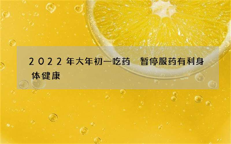 2022年大年初一吃药 暂停服药有利身体健康